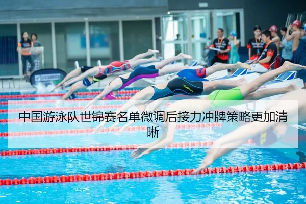 中国游泳队世锦赛名单微调后接力冲牌策略更加清晰
